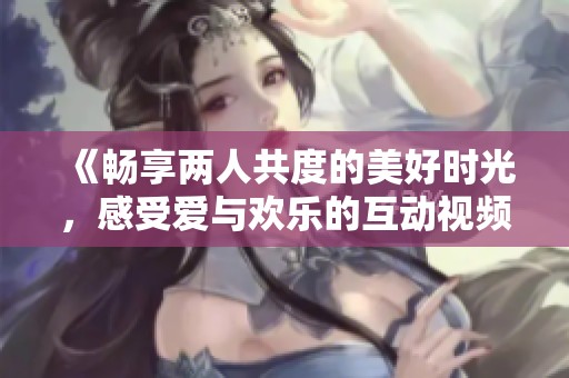 《畅享两人共度的美好时光，感受爱与欢乐的互动视频》