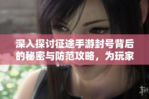 深入探讨征途手游封号背后的秘密与防范攻略，为玩家提供重要规则解读与应对策略