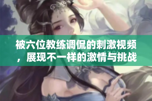 被六位教练调侃的刺激视频，展现不一样的激情与挑战