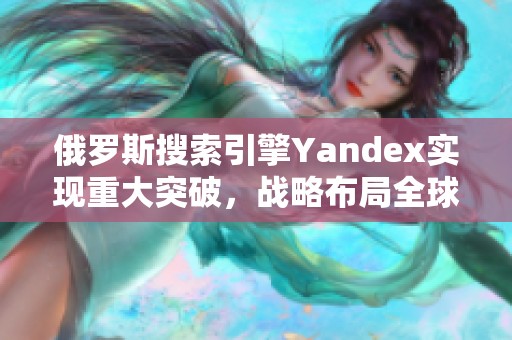俄罗斯搜索引擎Yandex实现重大突破，战略布局全球市场