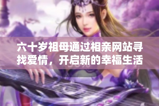六十岁祖母通过相亲网站寻找爱情，开启新的幸福生活