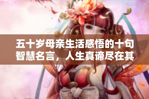 五十岁母亲生活感悟的十句智慧名言，人生真谛尽在其中