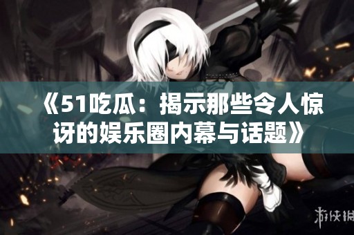 《51吃瓜：揭示那些令人惊讶的娱乐圈内幕与话题》