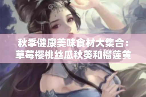 秋季健康美味食材大集合：草莓樱桃丝瓜秋葵和榴莲黄瓜推荐