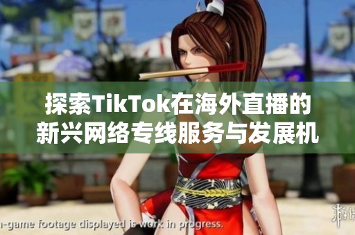 探索TikTok在海外直播的新兴网络专线服务与发展机遇