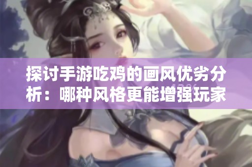 探讨手游吃鸡的画风优劣分析：哪种风格更能增强玩家的游戏体验和乐趣
