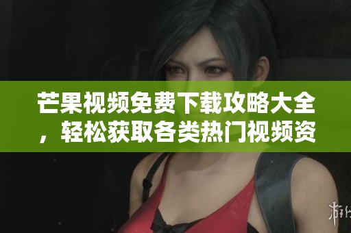芒果视频免费下载攻略大全，轻松获取各类热门视频资源