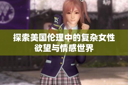 探索美国伦理中的复杂女性欲望与情感世界