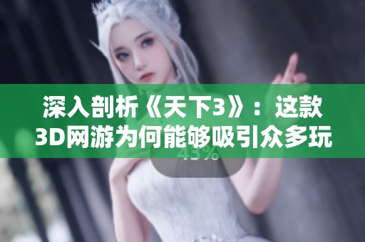 深入剖析《天下3》：这款3D网游为何能够吸引众多玩家的喜爱与追捧