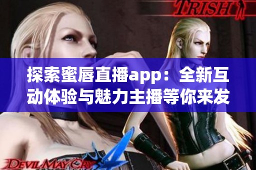 探索蜜唇直播app：全新互动体验与魅力主播等你来发现