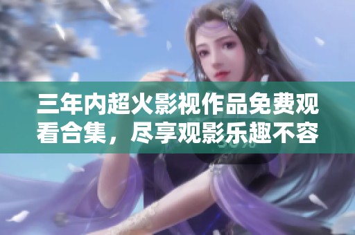 三年内超火影视作品免费观看合集，尽享观影乐趣不容错过