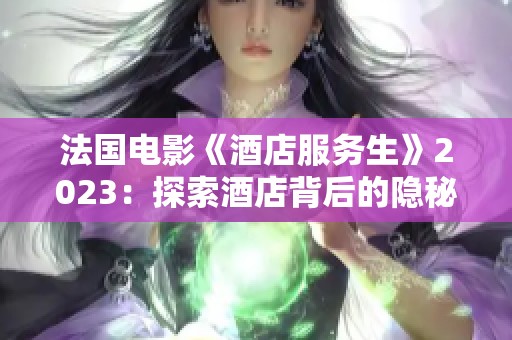 法国电影《酒店服务生》2023：探索酒店背后的隐秘故事与人际关系