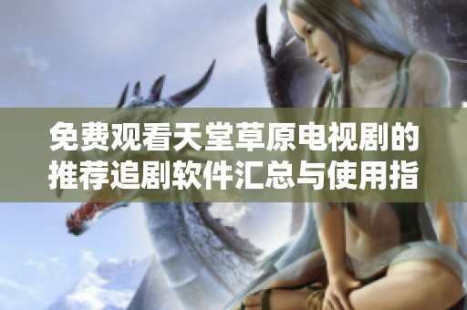 免费观看天堂草原电视剧的推荐追剧软件汇总与使用指南