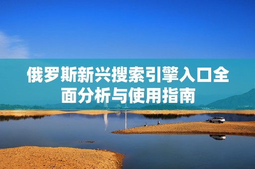 俄罗斯新兴搜索引擎入口全面分析与使用指南