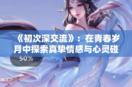 《初次深交流》：在青春岁月中探索真挚情感与心灵碰撞