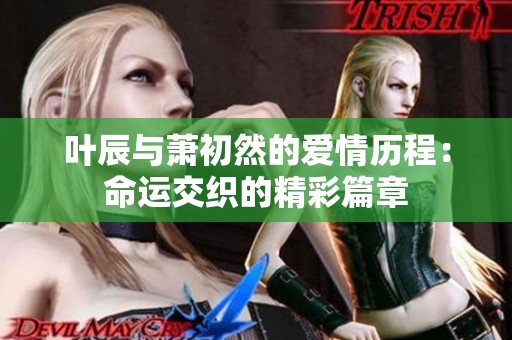 叶辰与萧初然的爱情历程：命运交织的精彩篇章
