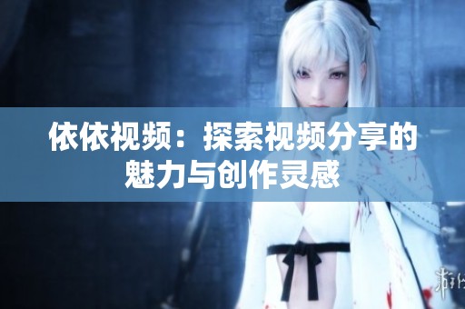 依依视频：探索视频分享的魅力与创作灵感