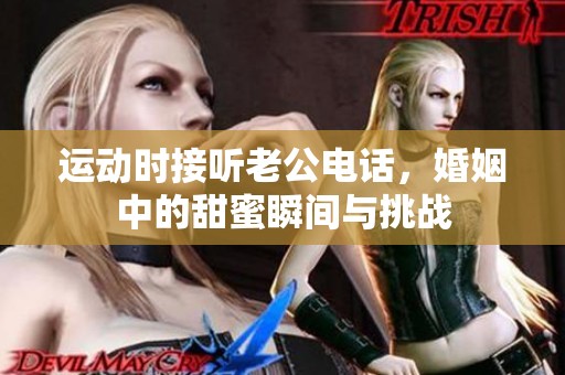 运动时接听老公电话，婚姻中的甜蜜瞬间与挑战