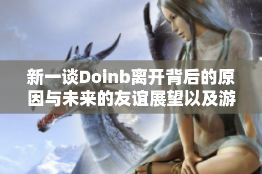 新一谈Doinb离开背后的原因与未来的友谊展望以及游戏圈的发展方向