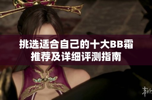 挑选适合自己的十大BB霜推荐及详细评测指南