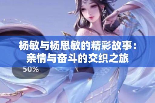 杨敏与杨思敏的精彩故事：亲情与奋斗的交织之旅