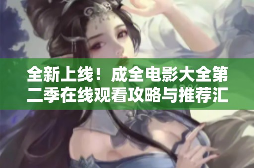 全新上线！成全电影大全第二季在线观看攻略与推荐汇总