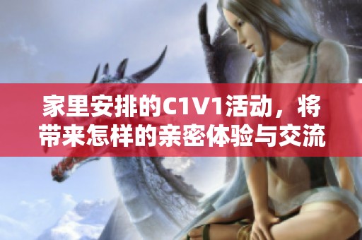 家里安排的C1V1活动，将带来怎样的亲密体验与交流机会