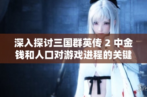 深入探讨三国群英传 2 中金钱和人口对游戏进程的关键影响与战略意义