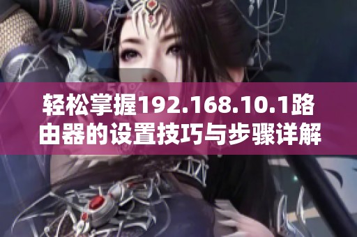 轻松掌握192.168.10.1路由器的设置技巧与步骤详解