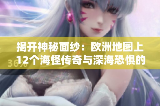 揭开神秘面纱：欧洲地图上12个海怪传奇与深海恐惧的惊悚故事