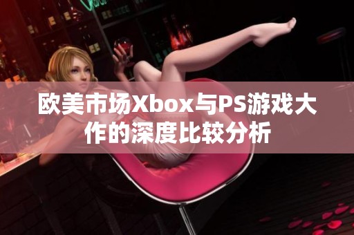 欧美市场Xbox与PS游戏大作的深度比较分析