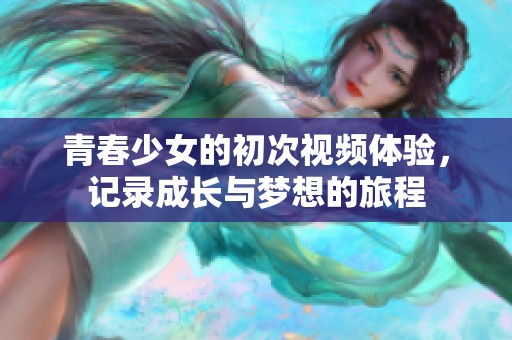 青春少女的初次视频体验，记录成长与梦想的旅程