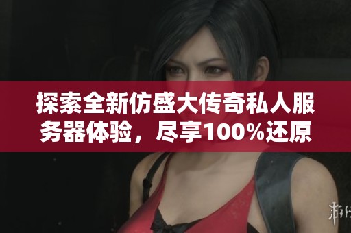 探索全新仿盛大传奇私人服务器体验，尽享100%还原经典传奇手游乐趣与热血之战