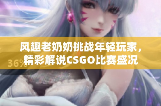 风趣老奶奶挑战年轻玩家，精彩解说CSGO比赛盛况