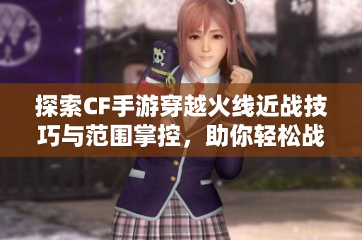 探索CF手游穿越火线近战技巧与范围掌控，助你轻松战胜敌人获得胜利