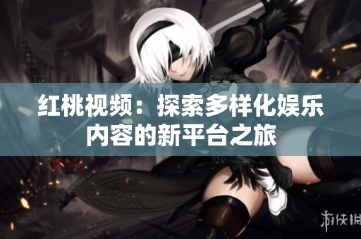 红桃视频：探索多样化娱乐内容的新平台之旅