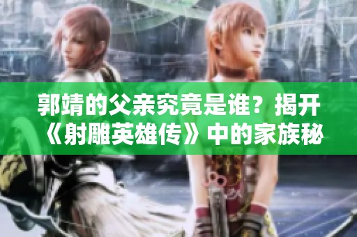 郭靖的父亲究竟是谁？揭开《射雕英雄传》中的家族秘密