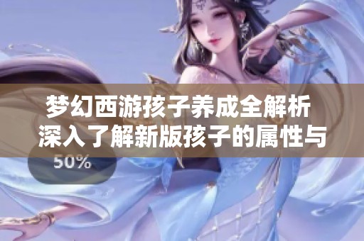 梦幻西游孩子养成全解析 深入了解新版孩子的属性与培养要点