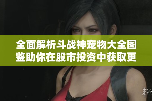 全面解析斗战神宠物大全图鉴助你在股市投资中获取更多灵感与策略