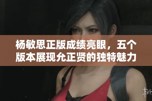 杨敏思正版成绩亮眼，五个版本展现允正贤的独特魅力与实力