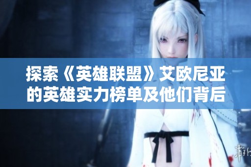 探索《英雄联盟》艾欧尼亚的英雄实力榜单及他们背后的故事与解读