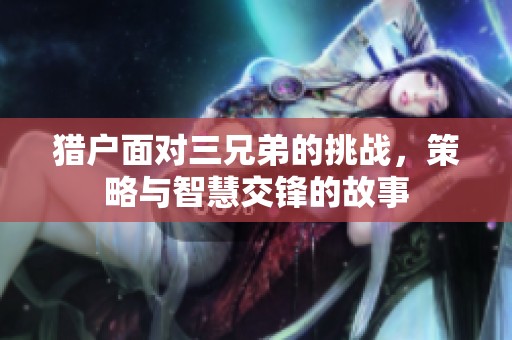 猎户面对三兄弟的挑战，策略与智慧交锋的故事