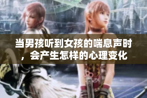 当男孩听到女孩的喘息声时，会产生怎样的心理变化