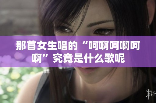 那首女生唱的“呵啊呵啊呵啊”究竟是什么歌呢