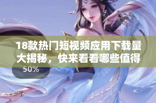 18款热门短视频应用下载量大揭秘，快来看看哪些值得一试！