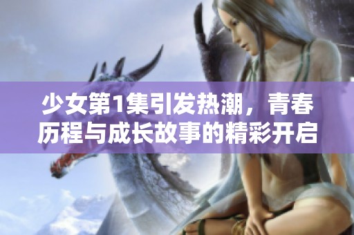 少女第1集引发热潮，青春历程与成长故事的精彩开启