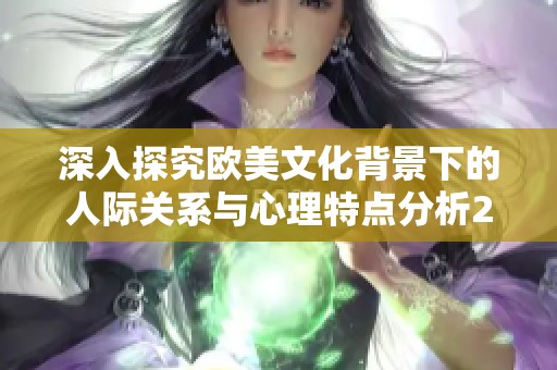 深入探究欧美文化背景下的人际关系与心理特点分析2024