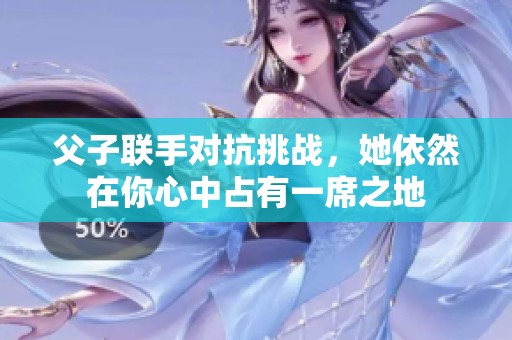 父子联手对抗挑战，她依然在你心中占有一席之地