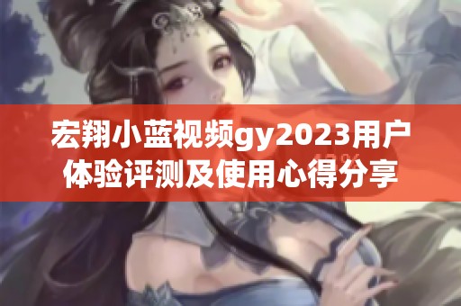 宏翔小蓝视频gy2023用户体验评测及使用心得分享