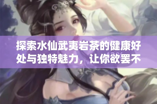 探索水仙武夷岩茶的健康好处与独特魅力，让你欲罢不能的茶饮新体验